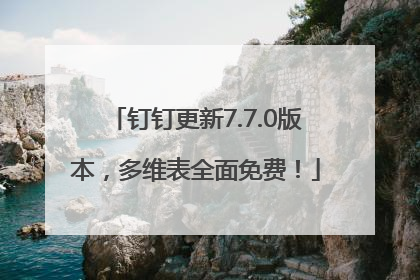 钉钉更新7.7.0版本，多维表全面免费！