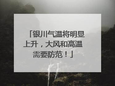 银川气温将明显上升，大风和高温需要防范！