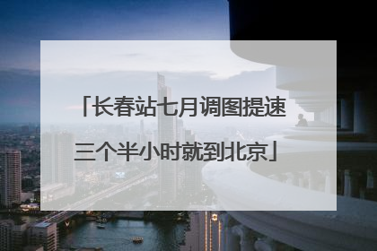 长春站七月调图提速 三个半小时就到北京
