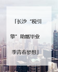 长沙“税引擎”助燃毕业季青春梦想