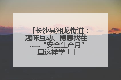 长沙县湘龙街道：趣味互动、隐患找茬……“安全生产月”里这样学！