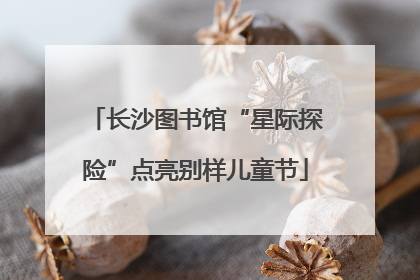 长沙图书馆“星际探险”点亮别样儿童节
