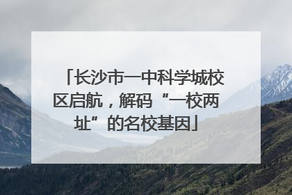 长沙市一中科学城校区启航，解码“一校两址”的名校基因