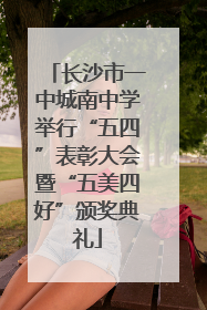 长沙市一中城南中学举行“五四”表彰大会暨“五美四好”颁奖典礼