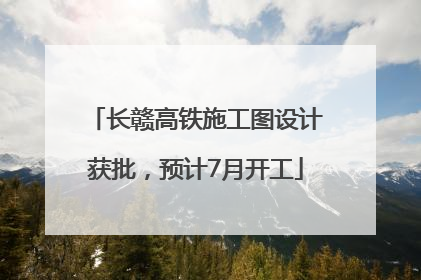 长赣高铁施工图设计获批，预计7月开工
