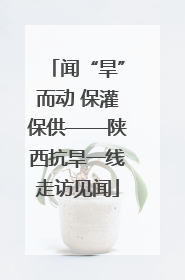 闻“旱”而动 保灌保供——陕西抗旱一线走访见闻