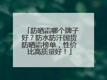 防晒霜哪个牌子好？防水防汗国货防晒霜榜单，性价比高质量好！