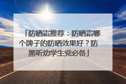 防晒霜推荐：防晒霜哪个牌子的防晒效果好？防黑听劝学生党必备