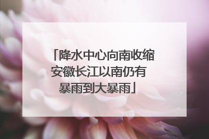 降水中心向南收缩 安徽长江以南仍有暴雨到大暴雨