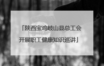 陕西宝鸡岐山县总工会开展职工健康知识巡讲