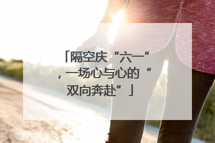 隔空庆“六一”，一场心与心的“双向奔赴”