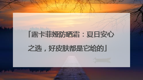 露卡菲娅防晒霜：夏日安心之选，好皮肤都是它给的
