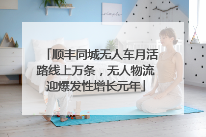 顺丰同城无人车月活路线上万条，无人物流迎爆发性增长元年