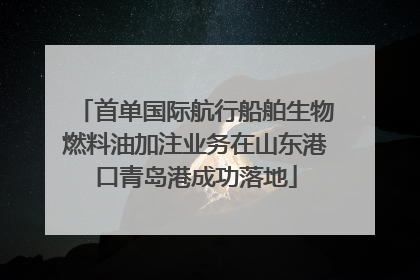 首单国际航行船舶生物燃料油加注业务在山东港口青岛港成功落地
