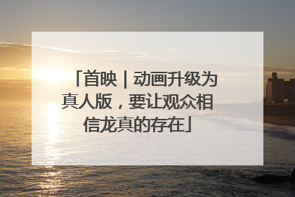 首映｜动画升级为真人版，要让观众相信龙真的存在