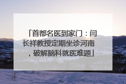 首都名医到家门：闫长祥教授定期坐诊河南，破解脑科就医难题