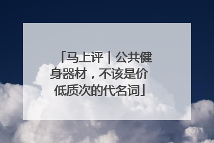 马上评｜公共健身器材，不该是价低质次的代名词