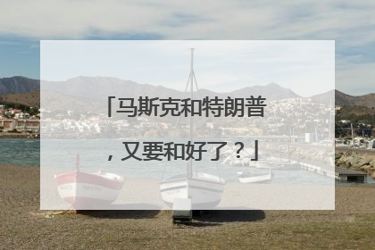 马斯克和特朗普，又要和好了？