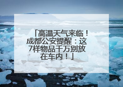 高温天气来临！成都公安提醒：这7样物品千万别放在车内！