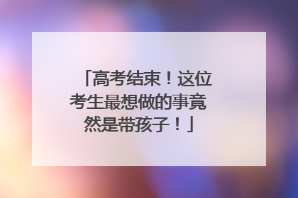 高考结束！这位考生最想做的事竟然是带孩子！