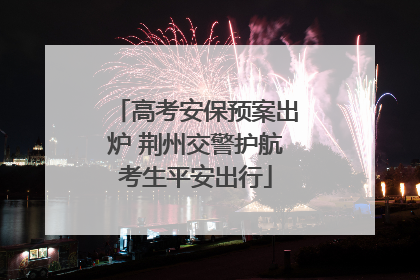 高考安保预案出炉 荆州交警护航考生平安出行
