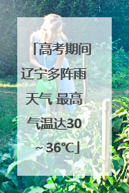 高考期间辽宁多阵雨天气 最高气温达30～36℃