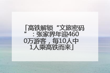 高铁解锁“文旅密码”：张家界年迎4600万游客，每10人中1人乘高铁而来