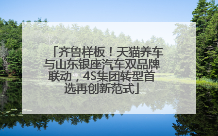 齐鲁样板！天猫养车与山东银座汽车双品牌联动，4S集团转型首选再创新范式