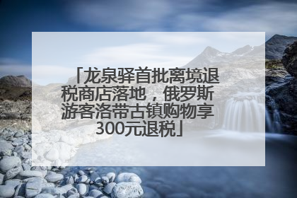 龙泉驿首批离境退税商店落地，俄罗斯游客洛带古镇购物享300元退税