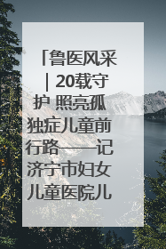 鲁医风采｜20载守护 照亮孤独症儿童前行路——记济宁市妇女儿童医院儿童康复中心主任、副主任技师赵淑珍