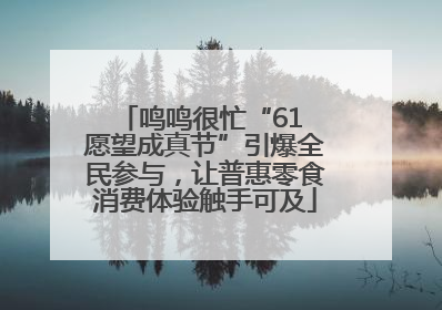 鸣鸣很忙“61 愿望成真节”引爆全民参与，让普惠零食消费体验触手可及