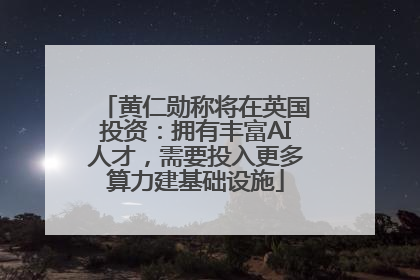 黄仁勋称将在英国投资：拥有丰富AI人才，需要投入更多算力建基础设施