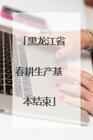 黑龙江省春耕生产基本结束