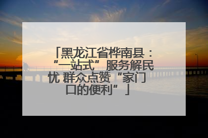 黑龙江省桦南县：“一站式”服务解民忧 群众点赞“家门口的便利”