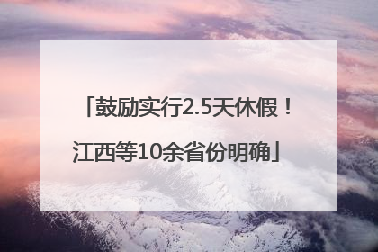 鼓励实行2.5天休假！江西等10余省份明确