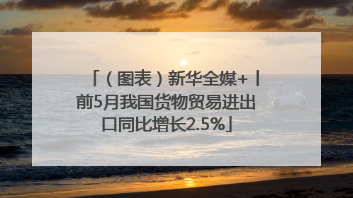 （图表）新华全媒+丨前5月我国货物贸易进出口同比增长2.5%