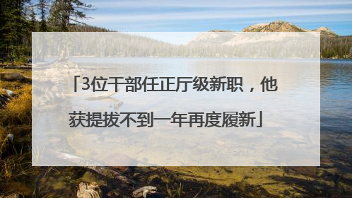 3位干部任正厅级新职，他获提拔不到一年再度履新