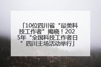 10位四川省“最美科技工作者”揭晓！2025年“全国科技工作者日”四川主场活动举行