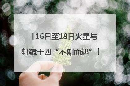 16日至18日火星与轩辕十四“不期而遇”