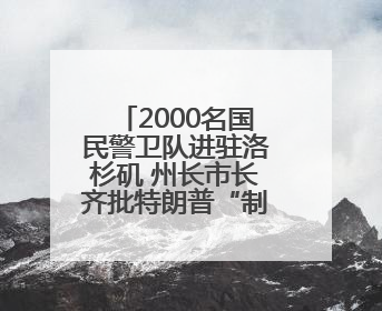 2000名国民警卫队进驻洛杉矶 州长市长齐批特朗普“制造混乱”