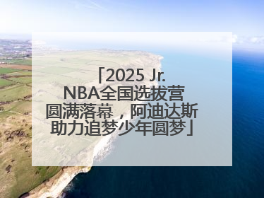2025 Jr. NBA全国选拔营圆满落幕，阿迪达斯助力追梦少年圆梦