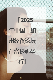 2025年中国－加州经贸论坛在洛杉矶举行