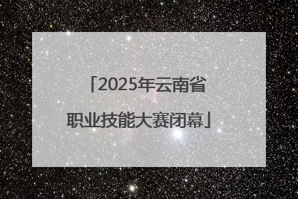 2025年云南省职业技能大赛闭幕