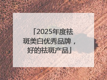 2025年度祛斑美白优秀品牌，好的祛斑产品