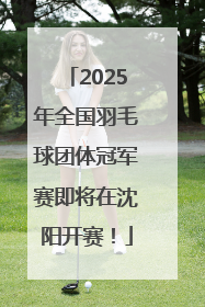 2025年全国羽毛球团体冠军赛即将在沈阳开赛！