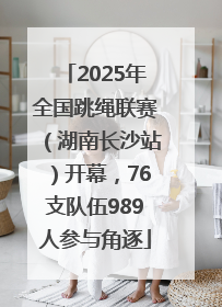 2025年全国跳绳联赛（湖南长沙站）开幕，76支队伍989人参与角逐