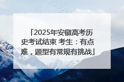 2025年安徽高考历史考试结束 考生：有点难，题型有常规有挑战