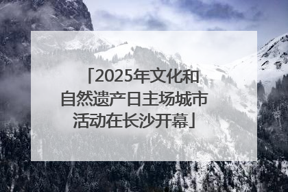 2025年文化和自然遗产日主场城市活动在长沙开幕