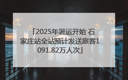 2025年暑运开始 石家庄站全站预计发送旅客1091.82万人次