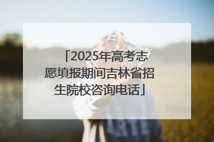 2025年高考志愿填报期间吉林省招生院校咨询电话